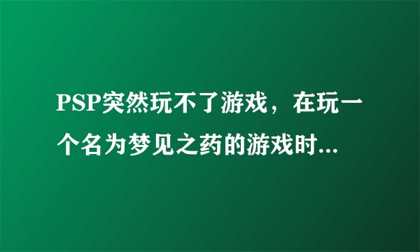 PSP突然玩不了游戏，在玩一个名为梦见之药的游戏时候突然死机接着重启发现ISO游戏都玩不了求解！！！