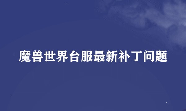 魔兽世界台服最新补丁问题