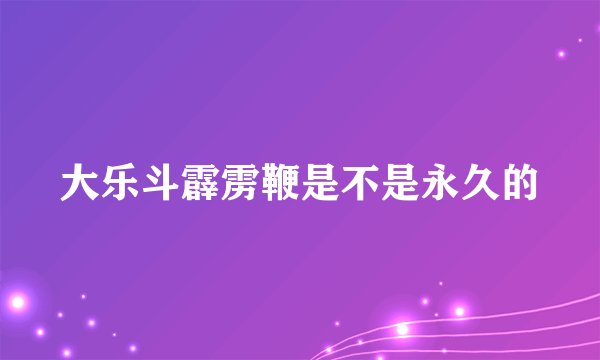 大乐斗霹雳鞭是不是永久的