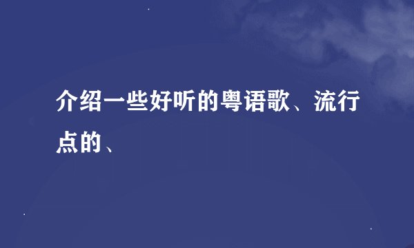 介绍一些好听的粤语歌、流行点的、