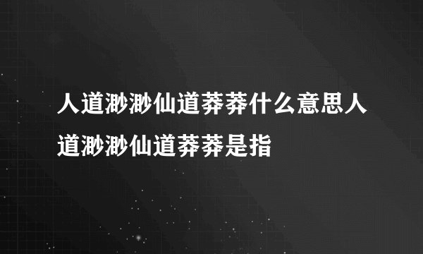 人道渺渺仙道莽莽什么意思人道渺渺仙道莽莽是指