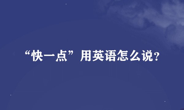 “快一点”用英语怎么说？