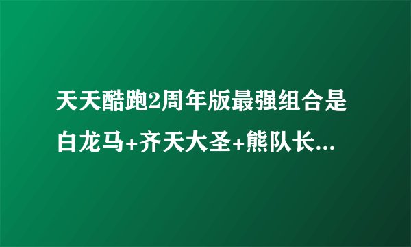 天天酷跑2周年版最强组合是白龙马+齐天大圣+熊队长+巴哈特姆吗？
