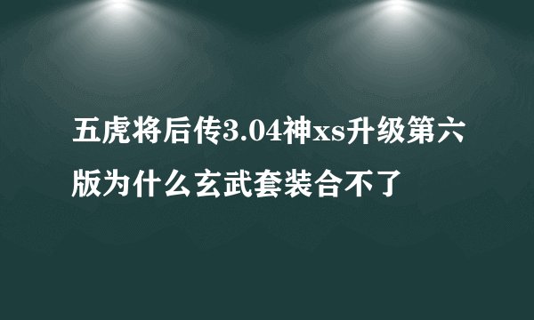 五虎将后传3.04神xs升级第六版为什么玄武套装合不了