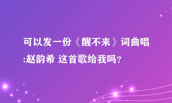 可以发一份《醒不来》词曲唱:赵韵希 这首歌给我吗？