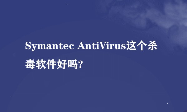 Symantec AntiVirus这个杀毒软件好吗?