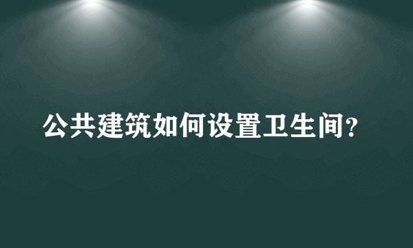 公共建筑如何设置卫生间？