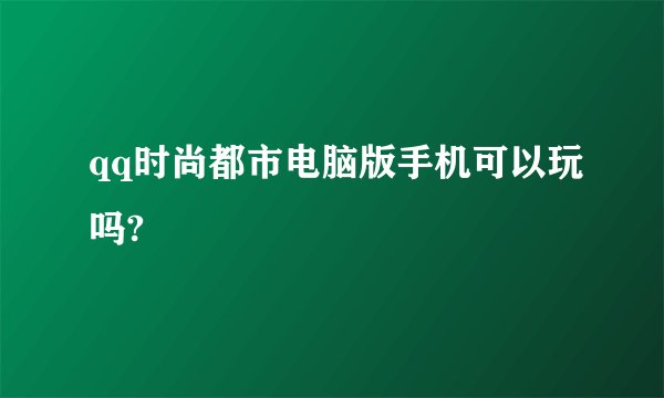 qq时尚都市电脑版手机可以玩吗?