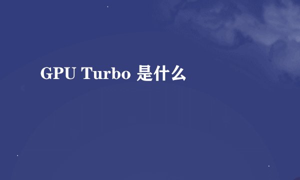GPU Turbo 是什么