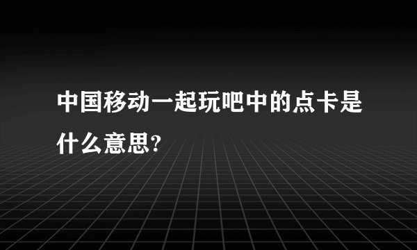 中国移动一起玩吧中的点卡是什么意思?