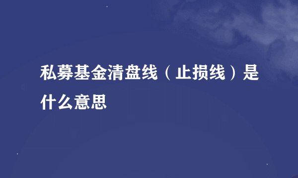 私募基金清盘线（止损线）是什么意思