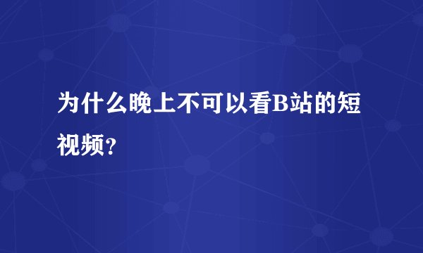 为什么晚上不可以看B站的短视频？