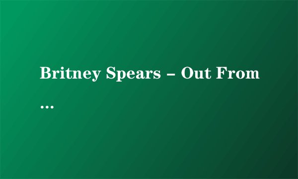 Britney Spears - Out From Under的中文歌词
