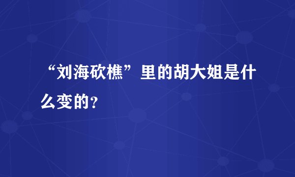 “刘海砍樵”里的胡大姐是什么变的?