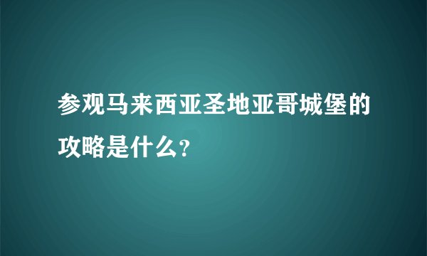 参观马来西亚圣地亚哥城堡的攻略是什么？