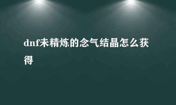 dnf未精炼的念气结晶怎么获得