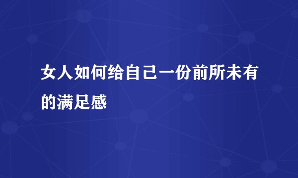 女人如何给自己一份前所未有的满足感