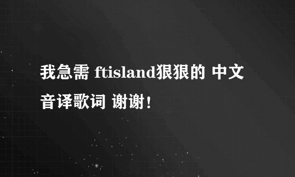 我急需 ftisland狠狠的 中文音译歌词 谢谢！