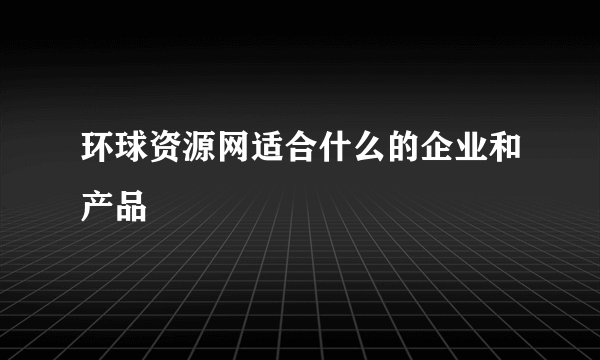 环球资源网适合什么的企业和产品