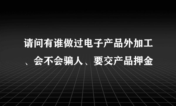 请问有谁做过电子产品外加工、会不会骗人、要交产品押金
