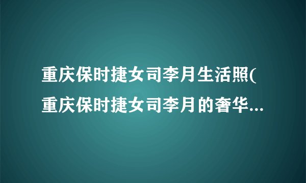 重庆保时捷女司李月生活照(重庆保时捷女司李月的奢华生活照片曝光)