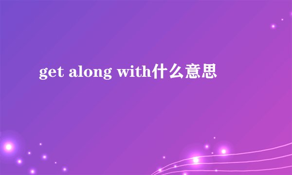 get along with什么意思