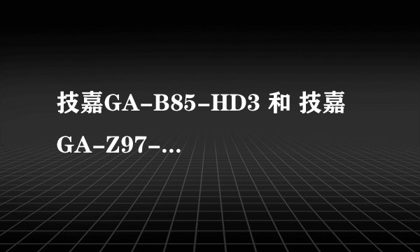 技嘉GA-B85-HD3 和 技嘉 GA-Z97-HD3 哪个好些？