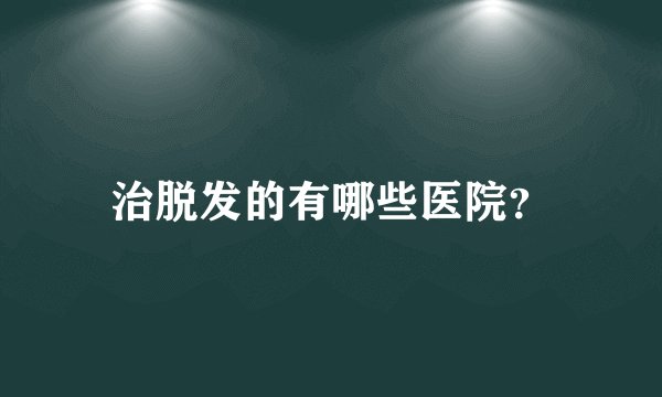 治脱发的有哪些医院？