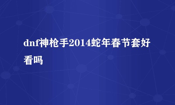 dnf神枪手2014蛇年春节套好看吗