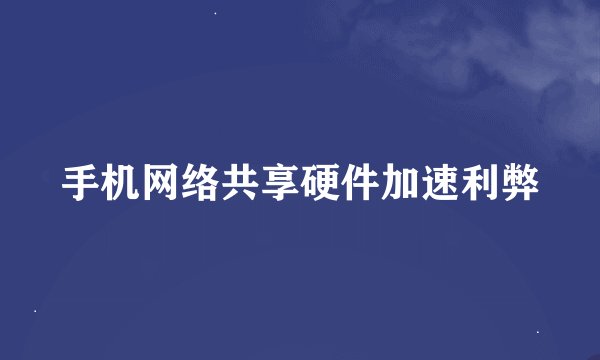 手机网络共享硬件加速利弊