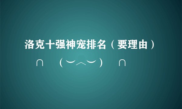 洛克十强神宠排名（要理由）╭∩╮（︶︿︶）╭∩╮