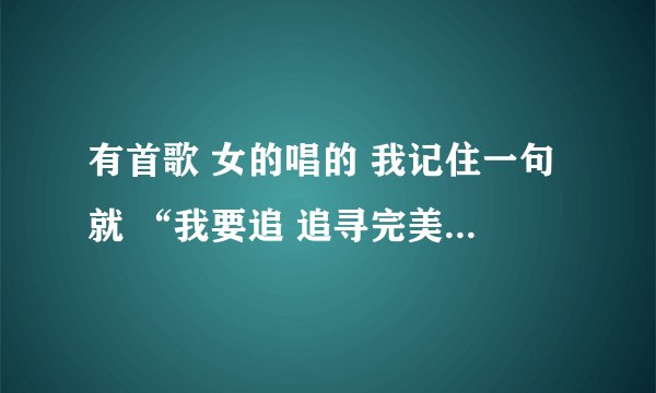 有首歌 女的唱的 我记住一句就 “我要追 追寻完美的世界 我要飞…”什么什么的忘了 歌是挺快的那类