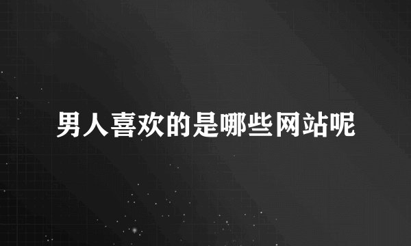 男人喜欢的是哪些网站呢