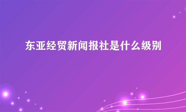 东亚经贸新闻报社是什么级别