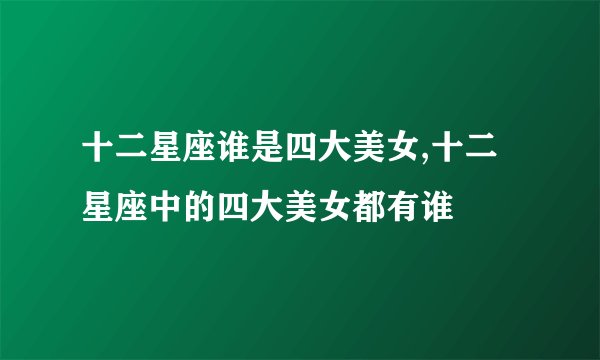 十二星座谁是四大美女,十二星座中的四大美女都有谁