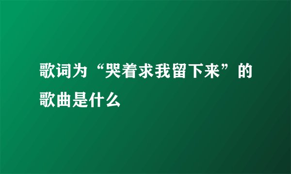 歌词为“哭着求我留下来”的歌曲是什么