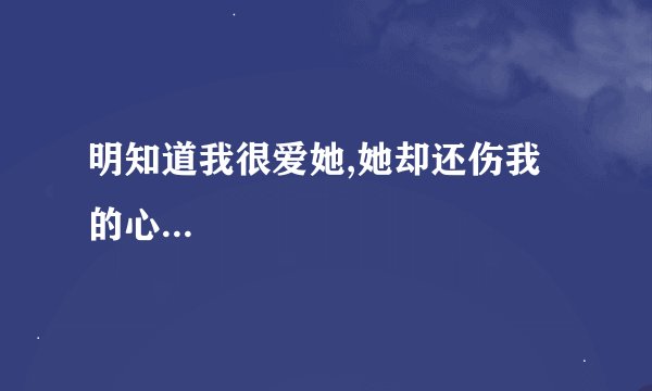 明知道我很爱她,她却还伤我的心...