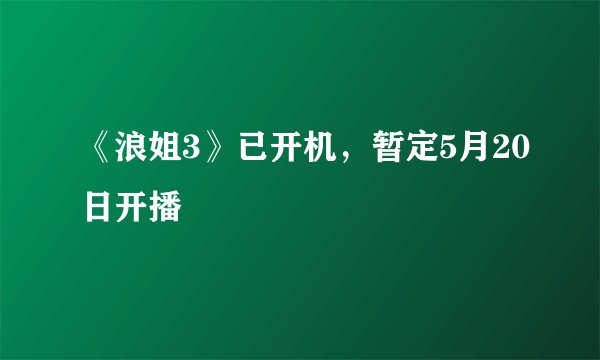 《浪姐3》已开机，暂定5月20日开播