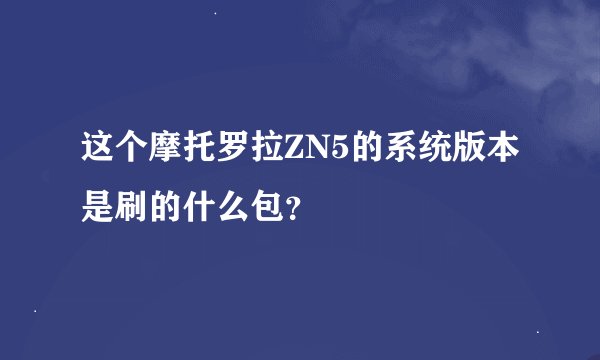 这个摩托罗拉ZN5的系统版本是刷的什么包？