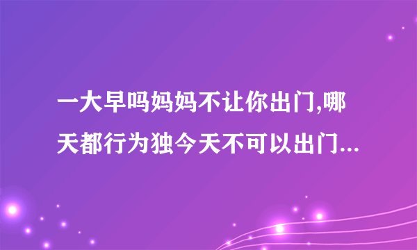 一大早吗妈妈不让你出门,哪天都行为独今天不可以出门是什么意思？