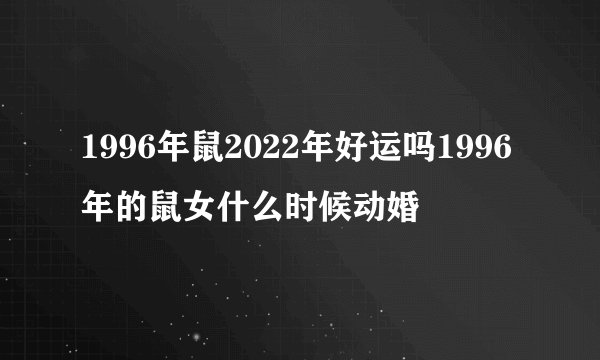 1996年鼠2022年好运吗1996年的鼠女什么时候动婚