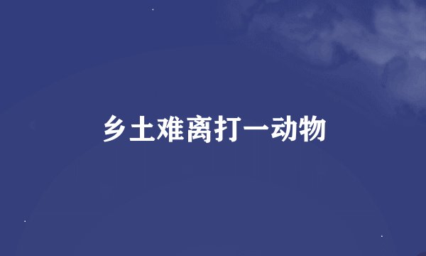 乡土难离打一动物