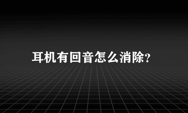 耳机有回音怎么消除？
