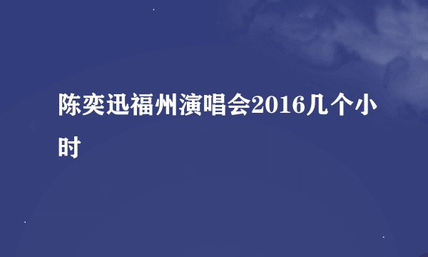 陈奕迅福州演唱会2016几个小时