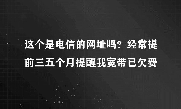 这个是电信的网址吗？经常提前三五个月提醒我宽带已欠费