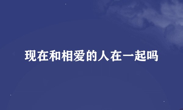 现在和相爱的人在一起吗