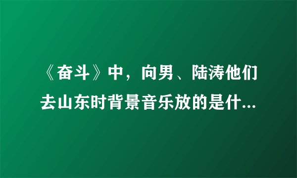 《奋斗》中，向男、陆涛他们去山东时背景音乐放的是什么歌了？