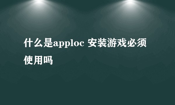 什么是apploc 安装游戏必须使用吗