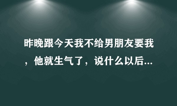 昨晚跟今天我不给男朋友要我，他就生气了，说什么以后都不会碰我了，尴尬
