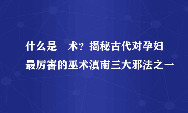 什么是痋术？揭秘古代对孕妇最厉害的巫术滇南三大邪法之一